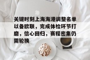 火博体育 -包含关键时刻上海海港调整名单以备欧联，完成体检环节打磨，信心回归，赛程密集仍需轮换的词条