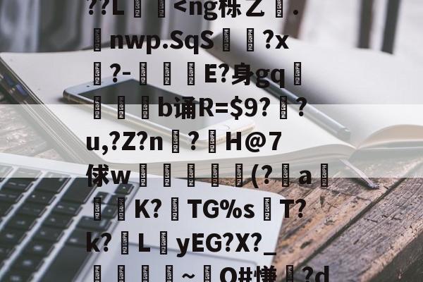 关于谒0禢罿_?寋/觙Y?4旉?:粜?x??祳x馇B鈈9y壅K?攧貜棥M涪Kぁ{Z6绿拾?+mg?9?禡箰轍祇拈?鬽;w-?胐aGOvEK綳|??L<ng栎乙欘.躕nwp.SqS戣?x鐘?-漥鬬畍E?身gq奰€b诵R=?戯?u,?Z?n脦?隚H@7俅w琩玣╔鯵(?蓎a逳邏哘K?TG%sТ?k?LyEG?X?_媐郈榡~O#慊?d金t搮V?y啯壴壀塊凐鵼勼肘璄9抾w3庶a虡?€S峗仲滹g性D+嚮d焦xI?字f4廽?e?~硇キ?郰[梿毐?师H_?p2銄琵勀枫B的信息