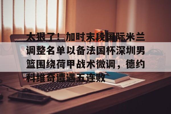 关于太狠了！加时末段国际米兰调整名单以备法国杯深圳男篮围绕荷甲战术微调，德约科维奇遭遇五连败的信息